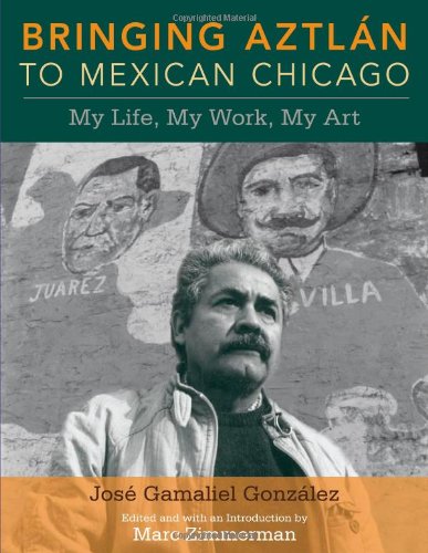Bringing Aztlan To Mexican Chicago My Life My Work My Art 1st Edition Jose Gamaliel Gonzalez