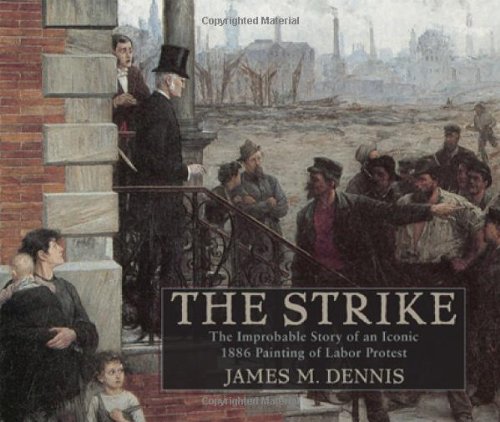 Robert Koehlers The Strike The Improbable Story Of An Iconic 1886 Painting Of Labor Protest 1st Edition James M Dennis