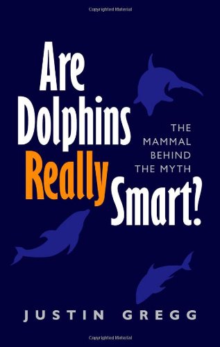 Are Dolphins Really Smart The Mammal Behind The Myth Justin Gregg