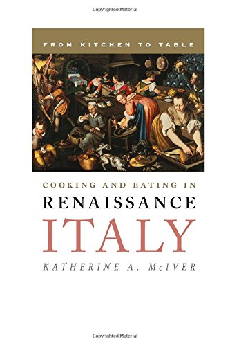 Cooking And Eating In Renaissance Italy From Kitchen To Table Katherine A Mciver