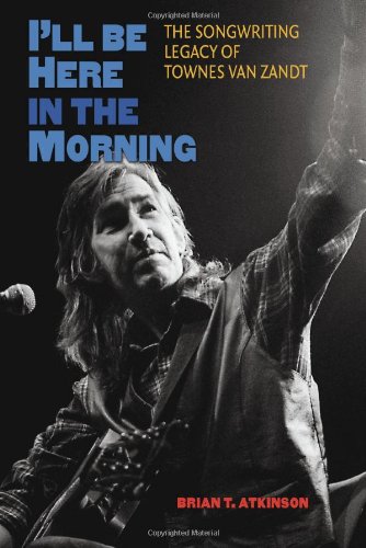 Ill Be Here In The Morning The Songwriting Legacy Of Townes Van Zandt First Edition Brian T Atkinson