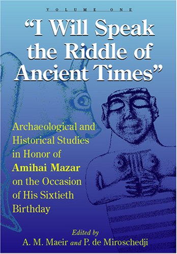 I Will Speak The Riddles Of Ancient Times Archaeological And Historical Studies In Honor Of Amihai Mazar On The Occasion Of His Sixtieth Birthday Aren M Maeir