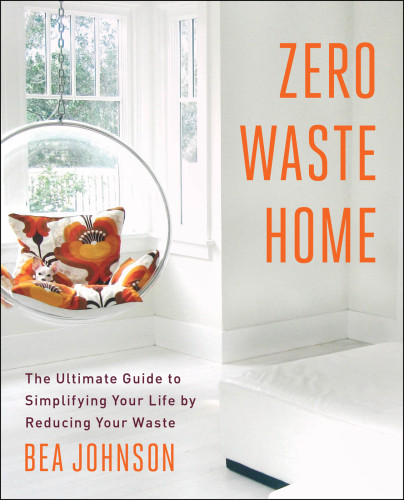 Zero Waste Home The Ultimate Guide To Simplifying Your Life By Reducing Your Waste Bea Johnson