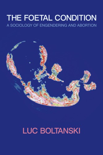 The Foetal Condition A Sociology Of Engendering And Abortion Luc Boltanski