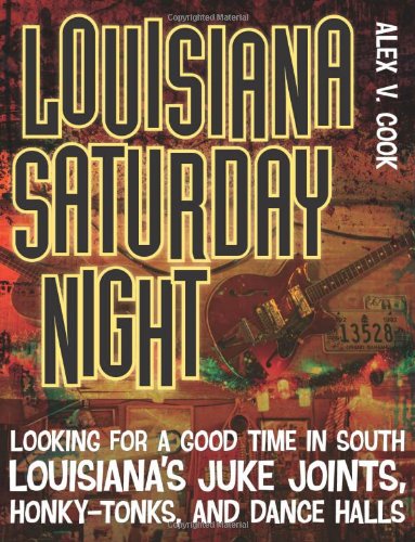 Louisiana Saturday Night Looking For A Good Time In South Louisianas Juke Joints Honky Tonks And Dance Halls Alex V Cook