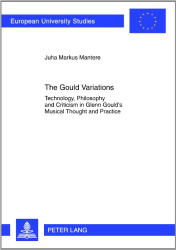 The Gould Variations Technology Philosophy And Criticism In Glenn Goulds Musical Thought And Practice Juha Markus Mantere