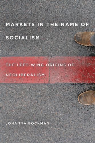 Markets In The Name Of Socialism The Leftwing Origins Of Neoliberalism Johanna Bockman