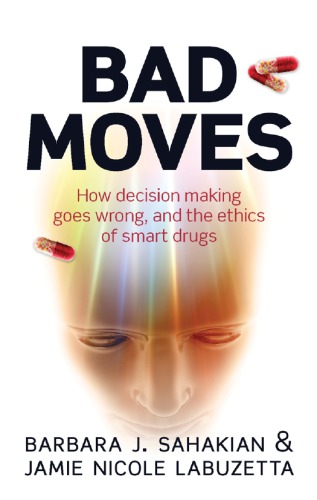Bad Moves How Decision Making Goes Wrong And The Ethics Of Smart Drugs Barbara J Sahakian And Jamie Nicole Labuzetta
