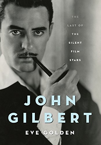 John Gilbert The Last Of The Silent Film Stars Eve Golden
