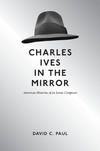 Charles Ives In The Mirror American Histories Of An Iconic Composer 1st Edition David C Paul