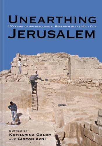 Unearthing Jerusalem 150 Years Of Archaeological Research In The Holy City Katharina Galor Eds Gideon Avni Eds