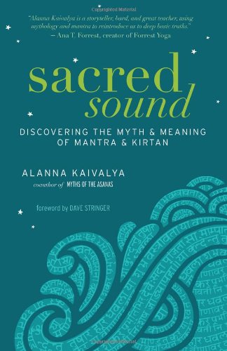 Sacred Sound Discovering The Myth And Meaning Of Mantra And Kirtan Alanna Kaivalya