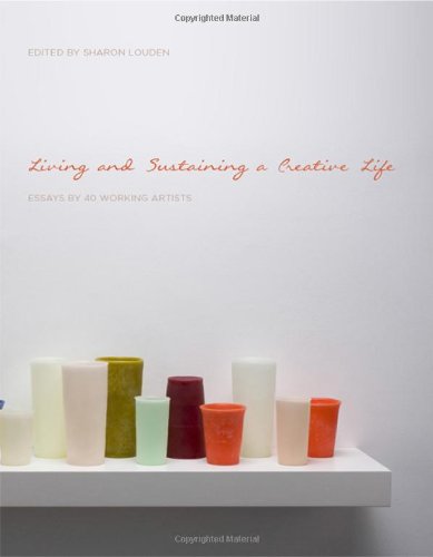 Living And Sustaining A Creative Life Essays By 40 Working Artists Sharon Louden