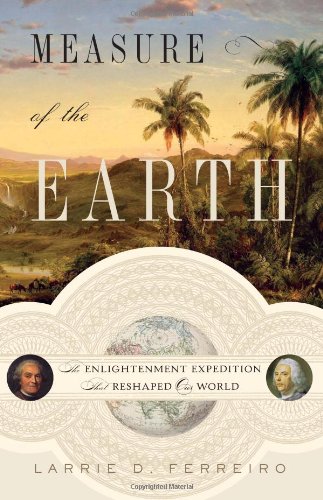 Measure Of The Earth The Enlightenment Expedition That Reshaped Our World Larrie D Ferreiro