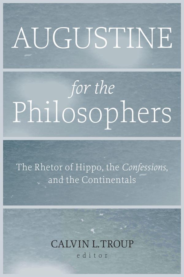 Augustine For The Philosophers The Rhetor Of Hippo The Confessions And The Continentals Calvin L Troup
