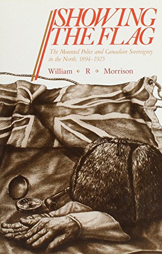 Showing The Flag The Mounted Police And Canadian Sovereignty In The North 18941925 William R Morrison