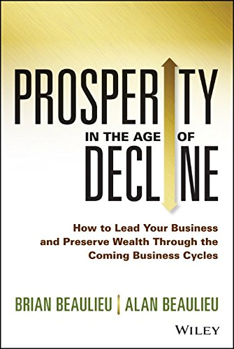 Prosperity In The Age Of Decline How To Lead Your Business And Preserve Wealth Through The Coming Business Cycles 1st Edition Brian Beaulieu