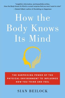 How The Body Knows Its Mind The Surprising Power Of The Physical Environment To Influence How You Think And Feel Sian Beilock
