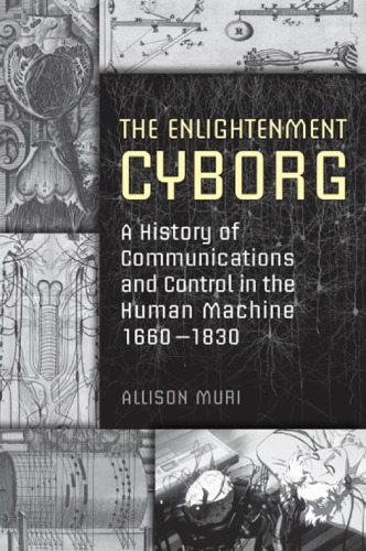 The Enlightenment Cyborg A History Of Communications And Control In The Human Machine 16601830 Allison Muri