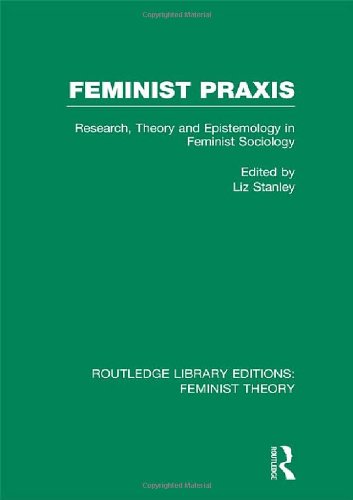 Feminist Praxis Research Theory And Epistemology In Feminist Sociology Reprint Liz Stanley Ed