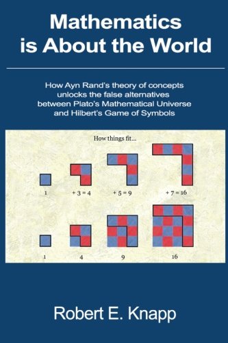 Mathematics Is About The World How Ayn Rands Theory Of Concepts Unlocks The False Alternatives Between Platos Mathematical Universe And Hilberts Game Of Symbols 1st Edition Robert E Knapp
