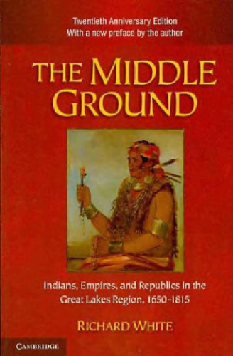 The Middle Ground Indians Empires And Republics In The Great Lakes Region 16501815 Twentieth Anniversary Edition Richard White