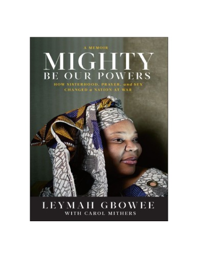 Mighty Be Our Powers How Sisterhood Prayer And Sex Changed A Nation At War Leymah Gbowee