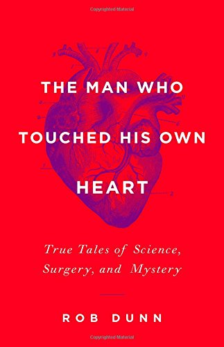 The Man Who Touched His Own Heart True Tales Of Science Surgery And Mystery Rob Dunn