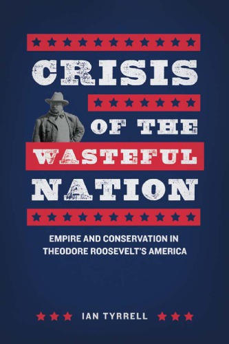 Crisis Of The Wasteful Nation Empire And Conservation In Theodore Roosevelts America Ian Tyrrell