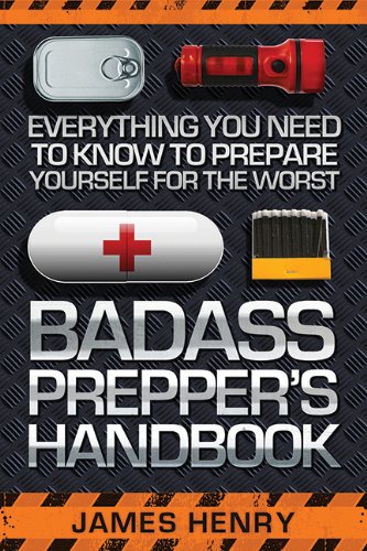 Badass Preppers Handbook Everything You Need To Know To Prepare Yourself For The Worst James Henry