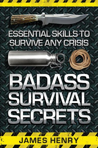 Badass Survival Secrets Essential Skills To Survive Any Crisis James Henry