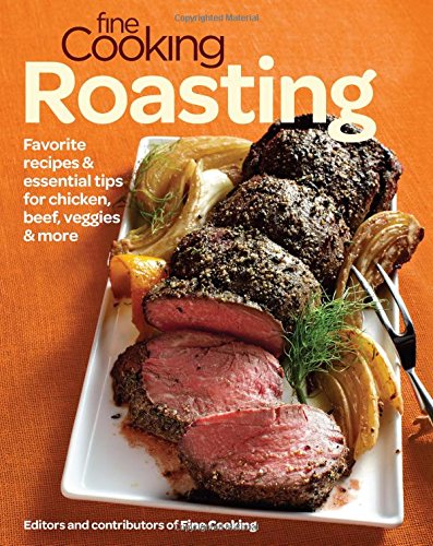 Fine Cooking Roasting Favorite Recipes Essential Tips For Chicken Beef Veggies More Editors Of Fine Cooking