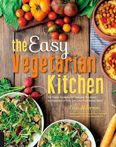 The Easy Vegetarian Kitchen 50 Classic Recipes With Seasonal Variations For Hundreds Of Fast Delicious Plantbased Meals Erin Alderson