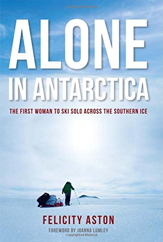 Alone In Antarctica The First Woman To Ski Solo Across The Southern Ice Felicity Aston