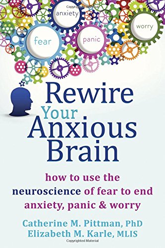 Rewire Your Anxious Brain How To Use The Neuroscience Of Fear To End Anxiety Panic And Worry Catherine M Pittman