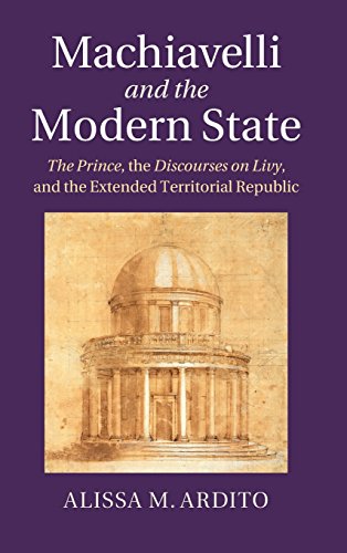 Machiavelli And The Modern State The Prince The Discourses On Livy And The Extended Territorial Republic Alissa M Ardito