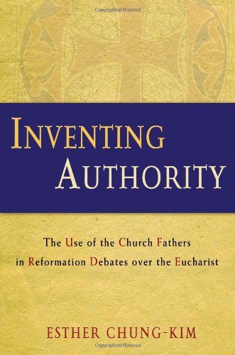 Inventing Authority The Use Of The Church Fathers In Reformation Debates Over The Eucharist Esther Chungkim