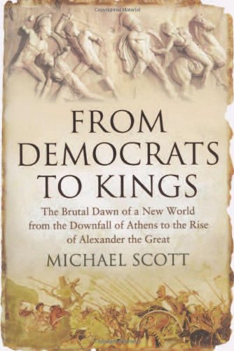 From Democrats To Kings The Brutal Dawn Of A New World From The Downfall Of Athens To The Rise Of Alexander The Great Michael Scott