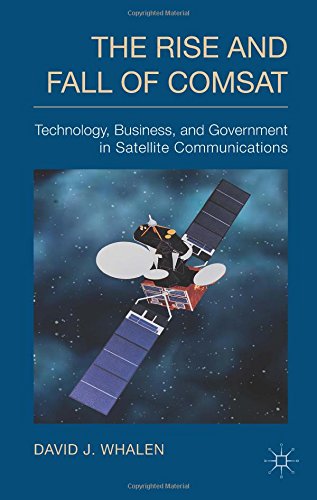 The Rise And Fall Of Comsat Technology Business And Government In Satellite Communications David J Whalen