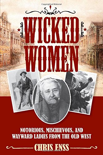 Wicked Women Notorious Mischievous And Wayward Ladies From The Old West First Chris Enss