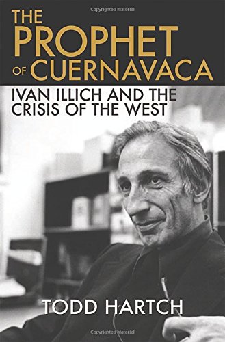 The Prophet Of Cuernavaca Ivan Illich And The Crisis Of The West Todd Hartch