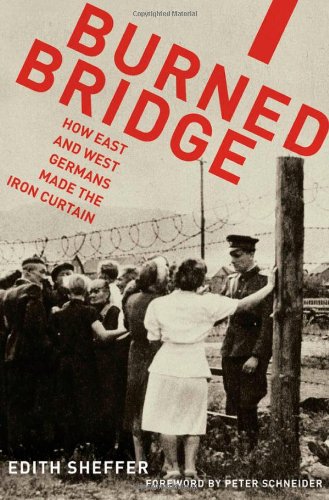Burned Bridge How East And West Germans Made The Iron Curtain 1st Edition Edith Sheffer