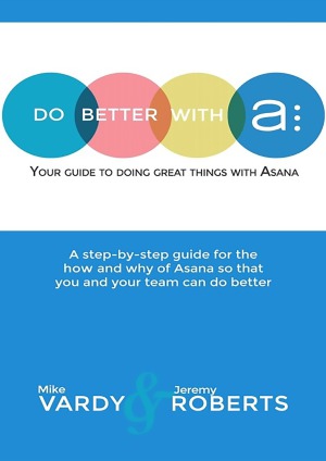 Do Better With Asana Your Guide To Doing Great Things With Asana Mike Vardy