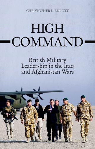 High Command British Military Leadership In The Iraq And Afghanistan Wars Christopher Elliott