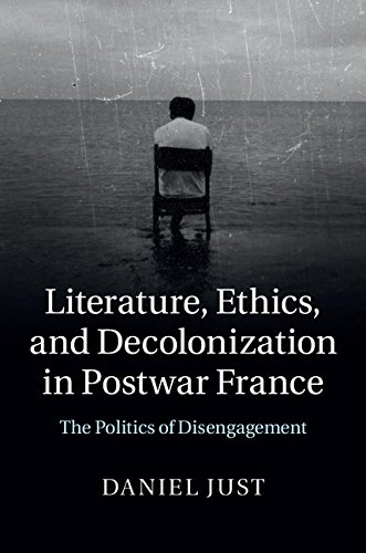 Literature Ethics And Decolonization In Postwar France The Politics Of Disengagement Daniel Just