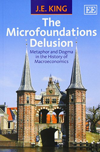 The Microfoundations Delusion Metaphor And Dogma In The History Of Macroeconomics Reprint Je King