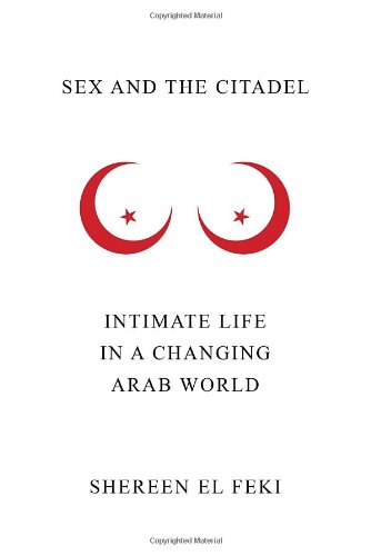 Sex And The Citadel Intimate Life In A Changing Arab World Shereen El Feki