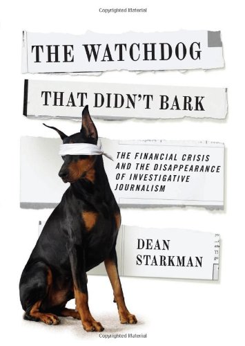 The Watchdog That Didnt Bark The Financial Crisis And The Disappearance Of Investigative Journalism Dean Starkman