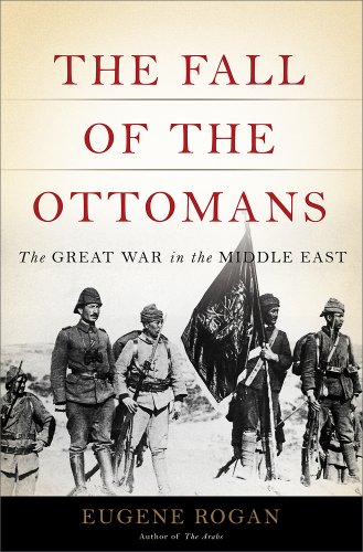 The Fall Of The Ottomans The Great War In The Middle East Eugene Rogan