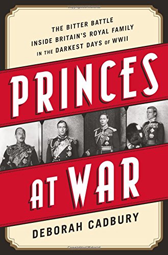 Princes At War The Bitter Battle Inside Britains Royal Family In The Darkest Days Of Wwii Deborah Cadbury